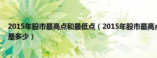 2015年股市最高点和最低点（2015年股市最高点和最低点是多少）