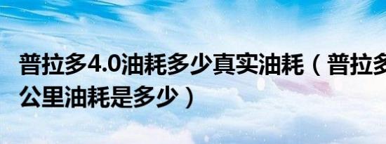 普拉多4.0油耗多少真实油耗（普拉多4.0的百公里油耗是多少）