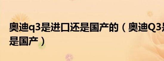 奥迪q3是进口还是国产的（奥迪Q3是进口还是国产）