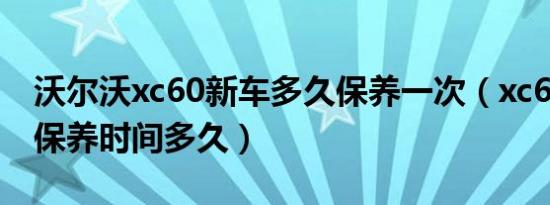 沃尔沃xc60新车多久保养一次（xc60沃尔沃保养时间多久）