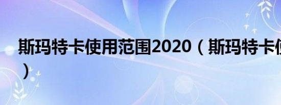 斯玛特卡使用范围2020（斯玛特卡使用范围）