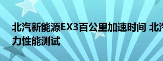 北汽新能源EX3百公里加速时间 北汽EX3动力性能测试