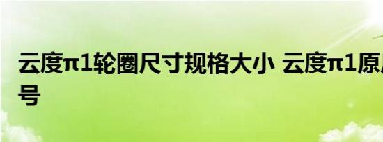 云度π1轮圈尺寸规格大小 云度π1原厂轮胎型号