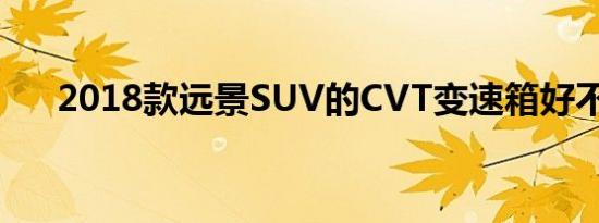 2018款远景SUV的CVT变速箱好不好 