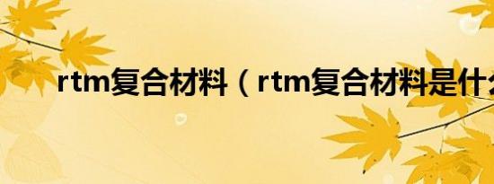 rtm复合材料（rtm复合材料是什么）