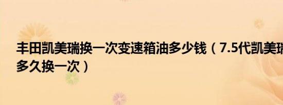 丰田凯美瑞换一次变速箱油多少钱（7.5代凯美瑞变速箱油多久换一次）