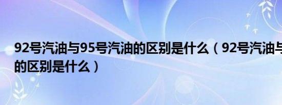 92号汽油与95号汽油的区别是什么（92号汽油与95号汽油的区别是什么）