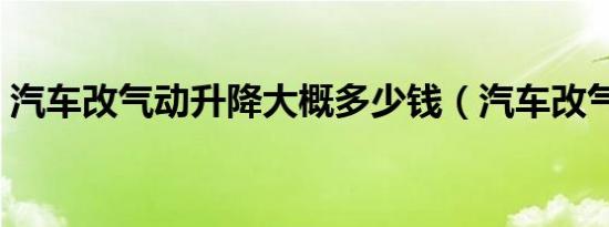 汽车改气动升降大概多少钱（汽车改气好吗）