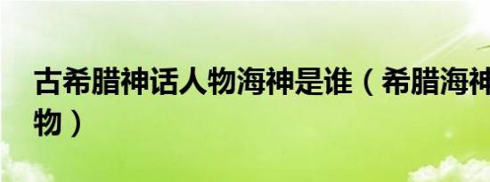 古希腊神话人物海神是谁（希腊海神 神话人物）