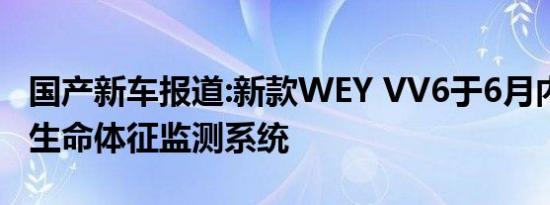 国产新车报道:新款WEY VV6于6月内上市 增生命体征监测系统