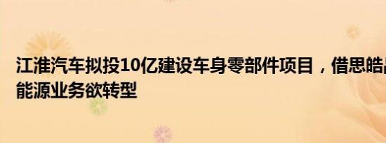 江淮汽车拟投10亿建设车身零部件项目，借思皓品牌加码新能源业务欲转型