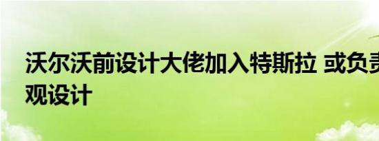 沃尔沃前设计大佬加入特斯拉 或负责新车外观设计