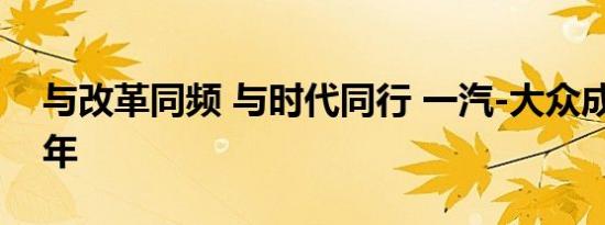 与改革同频 与时代同行 一汽-大众成立30周年