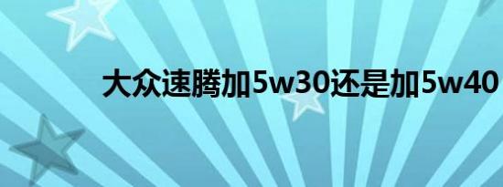 大众速腾加5w30还是加5w40