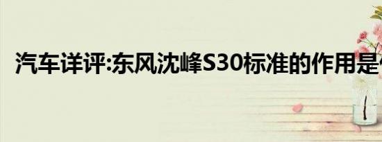 汽车详评:东风沈峰S30标准的作用是什么？