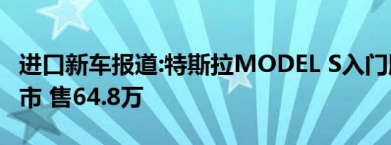 进口新车报道:特斯拉MODEL S入门版正式上市 售64.8万