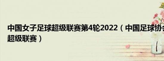 中国女子足球超级联赛第4轮2022（中国足球协会女子足球超级联赛）