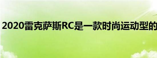 2020雷克萨斯RC是一款时尚运动型的轿跑车