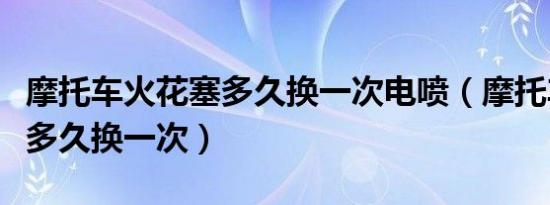 摩托车火花塞多久换一次电喷（摩托车火花塞多久换一次）