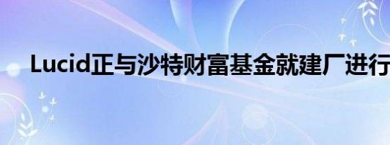 Lucid正与沙特财富基金就建厂进行谈判