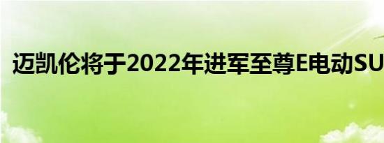 迈凯伦将于2022年进军至尊E电动SUV系列