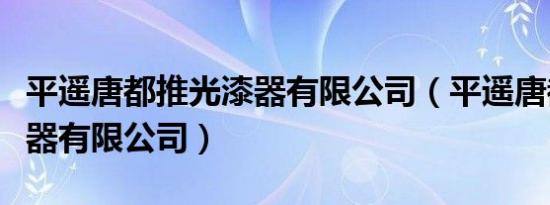 平遥唐都推光漆器有限公司（平遥唐都推光漆器有限公司）