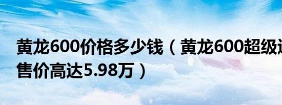 黄龙600价格多少钱（黄龙600超级巡航ABS售价高达5.98万）