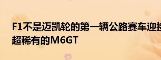 F1不是迈凯轮的第一辆公路赛车迎接创新和超稀有的M6GT