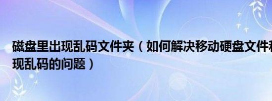 磁盘里出现乱码文件夹（如何解决移动硬盘文件和文件夹出现乱码的问题）