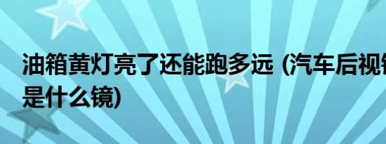 油箱黄灯亮了还能跑多远 (汽车后视镜使用的是什么镜)