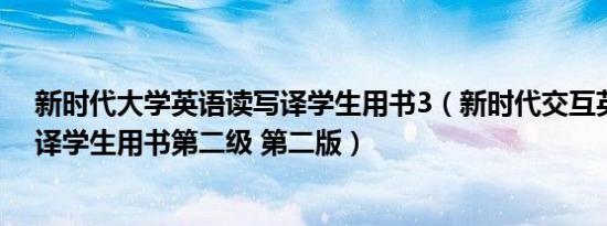 新时代大学英语读写译学生用书3（新时代交互英语--读写译学生用书第二级 第二版）