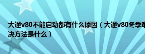 大通v80不能启动都有什么原因（大通v80冬季难启动的解决方法是什么）