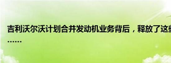 吉利沃尔沃计划合并发动机业务背后，释放了这些重要信息……