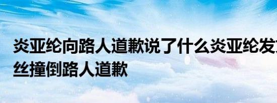 炎亚纶向路人道歉说了什么炎亚纶发文向被粉丝撞倒路人道歉