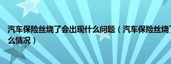 汽车保险丝烧了会出现什么问题（汽车保险丝烧了会出现什么情况）