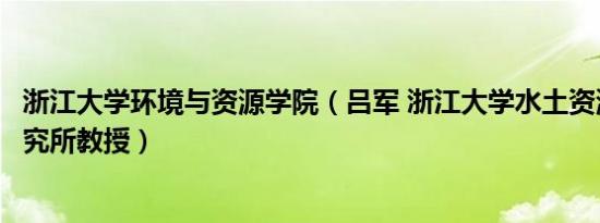 浙江大学环境与资源学院（吕军 浙江大学水土资源与环境研究所教授）