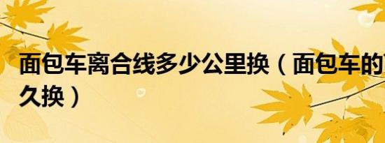 面包车离合线多少公里换（面包车的离合线多久换）