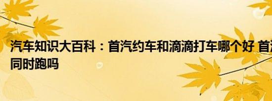 汽车知识大百科：首汽约车和滴滴打车哪个好 首汽和滴滴能同时跑吗