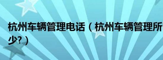 杭州车辆管理电话（杭州车辆管理所电话是多少?）