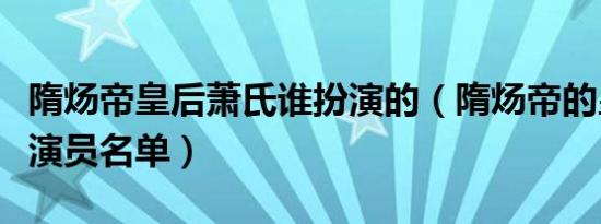 隋炀帝皇后萧氏谁扮演的（隋炀帝的皇后萧氏演员名单）