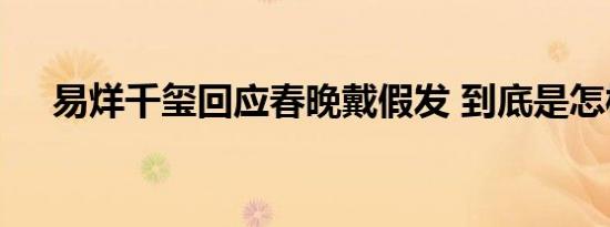 易烊千玺回应春晚戴假发 到底是怎样的