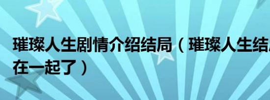 璀璨人生剧情介绍结局（璀璨人生结局谁和谁在一起了）