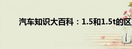 汽车知识大百科：1.5和1.5t的区别