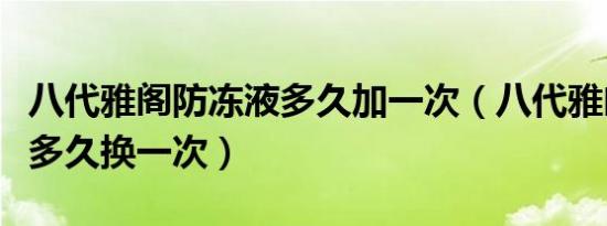 八代雅阁防冻液多久加一次（八代雅阁防冻液多久换一次）