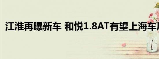 江淮再曝新车 和悦1.8AT有望上海车展上市