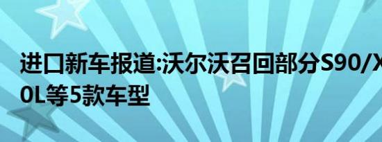 进口新车报道:沃尔沃召回部分S90/XC90/S60L等5款车型