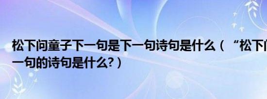 松下问童子下一句是下一句诗句是什么（“松下问童子”下一句的诗句是什么?）