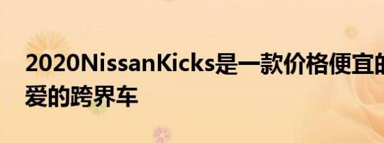 2020NissanKicks是一款价格便宜的古怪可爱的跨界车