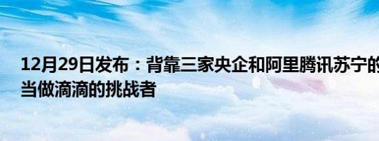 12月29日发布：背靠三家央企和阿里腾讯苏宁的T3出行被当做滴滴的挑战者