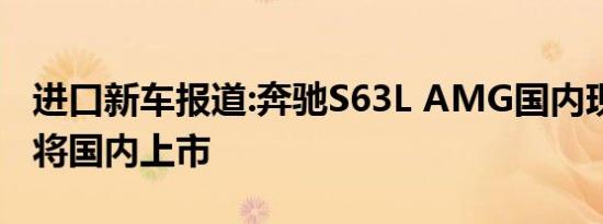 进口新车报道:奔驰S63L AMG国内现身 未来将国内上市